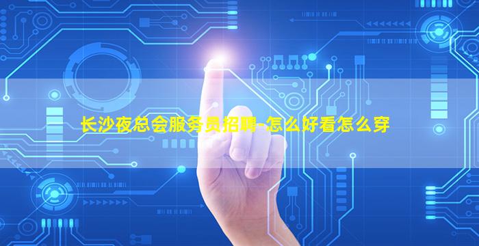长沙夜总会服务员招聘-怎么好看怎么穿